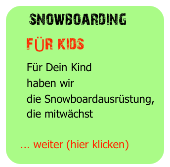   snowboarding
    fÜr kids
     Für Dein Kind
     haben wir
     die Snowboardausrüstung, 
     die mitwächst

   ... weiter (hier klicken)
