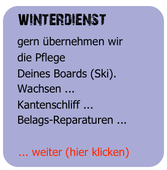 winterdienst
   gern übernehmen wir
   die Pflege
   Deines Boards (Ski).
   Wachsen ...
   Kantenschliff ...
   Belags-Reparaturen ...

   ... weiter (hier klicken)