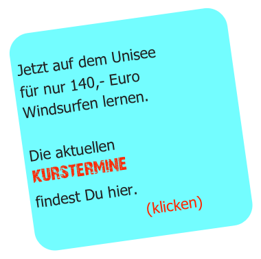 
Jetzt auf dem Unisee
für nur 120,- Euro
Windsurfen lernen.

Die aktuellen
kurstermine
findest Du hier.
                       (klicken)