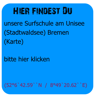  Hier findest Du
unsere Surfschule am Unisee (Stadtwaldsee) Bremen
(Karte)

bitte hier klicken


(52°6`42.59``N  /  8°49`20.62``E)