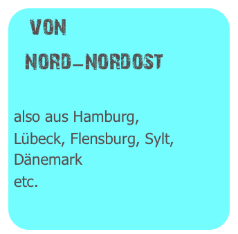 von
  nord-nordost

also aus Hamburg,
Lübeck, Flensburg, Sylt, Dänemark
etc.