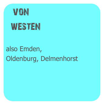 von
  westen

also Emden,
Oldenburg, Delmenhorst